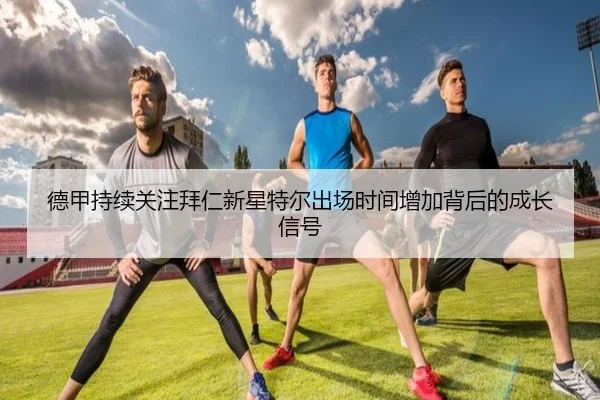 德甲持续关注拜仁新星特尔出场时间增加背后的成长信号