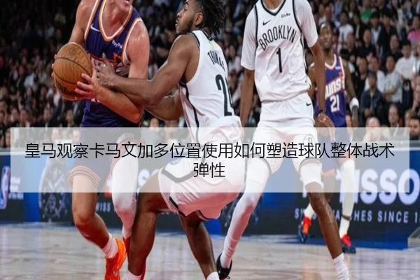 皇马观察卡马文加多位置使用如何塑造球队整体战术弹性