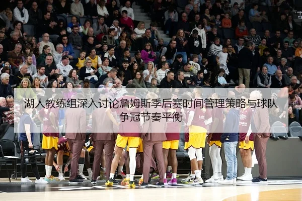 湖人教练组深入讨论詹姆斯季后赛时间管理策略与球队争冠节奏平衡