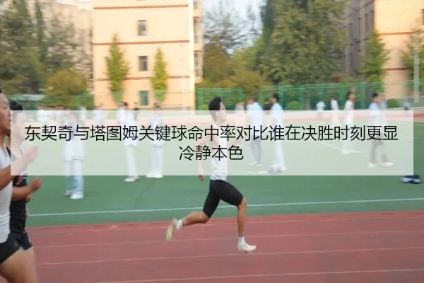 东契奇与塔图姆关键球命中率对比谁在决胜时刻更显冷静本色