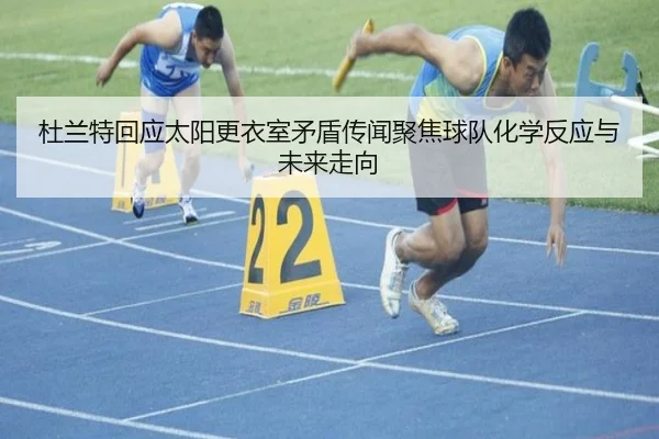杜兰特回应太阳更衣室矛盾传闻聚焦球队化学反应与未来走向