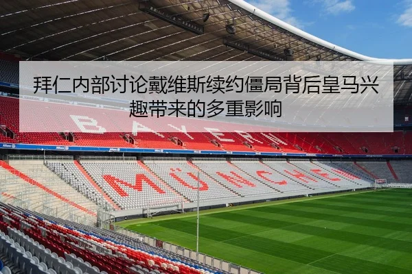拜仁内部讨论戴维斯续约僵局背后皇马兴趣带来的多重影响