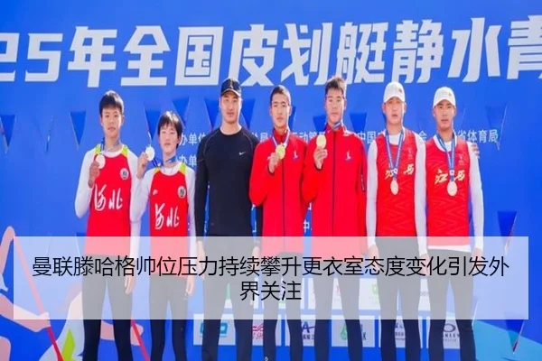 曼联滕哈格帅位压力持续攀升更衣室态度变化引发外界关注