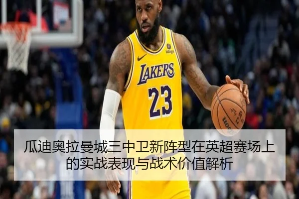 瓜迪奥拉曼城三中卫新阵型在英超赛场上的实战表现与战术价值解析