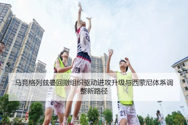 马竞格列兹曼回撤组织驱动进攻升级与西蒙尼体系调整新路径