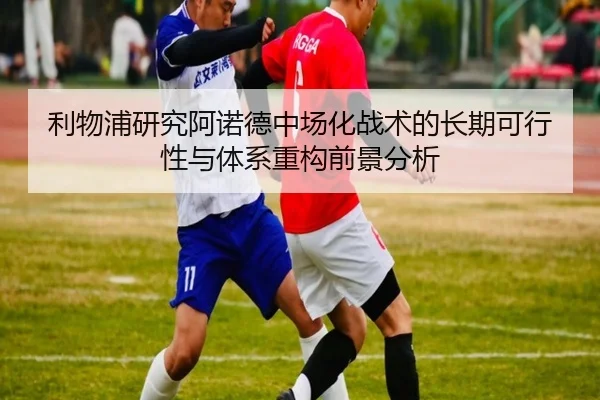 利物浦研究阿诺德中场化战术的长期可行性与体系重构前景分析