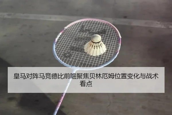 皇马对阵马竞德比前瞻聚焦贝林厄姆位置变化与战术看点