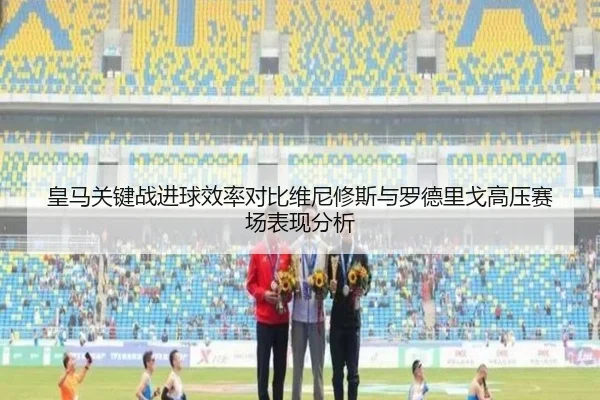 皇马关键战进球效率对比维尼修斯与罗德里戈高压赛场表现分析