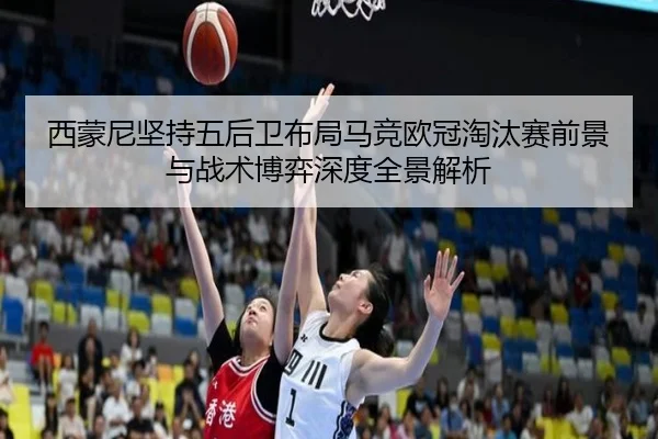 西蒙尼坚持五后卫布局马竞欧冠淘汰赛前景与战术博弈深度全景解析