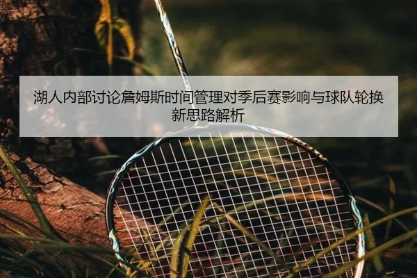湖人内部讨论詹姆斯时间管理对季后赛影响与球队轮换新思路解析