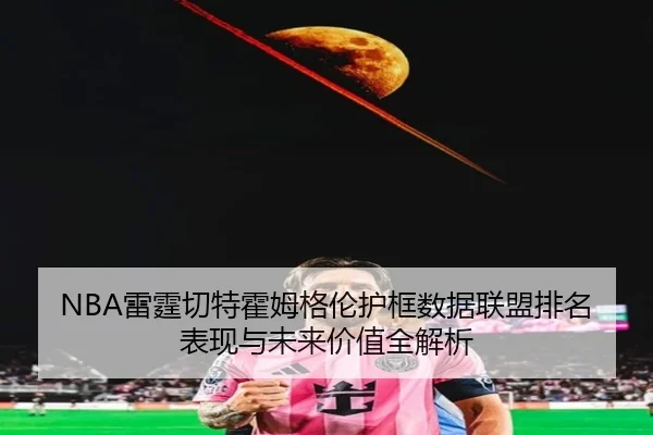 NBA雷霆切特霍姆格伦护框数据联盟排名表现与未来价值全解析