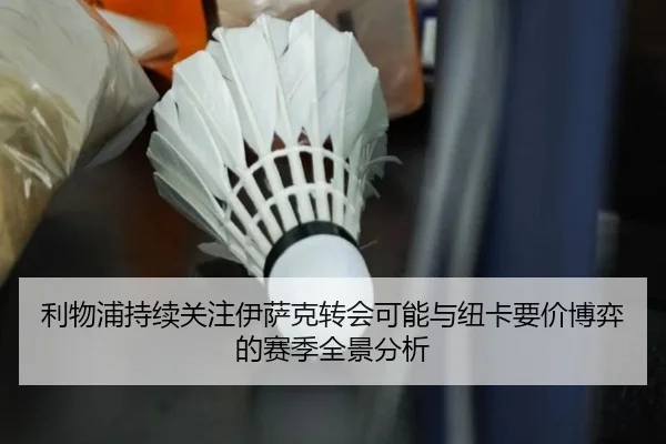 利物浦持续关注伊萨克转会可能与纽卡要价博弈的赛季全景分析