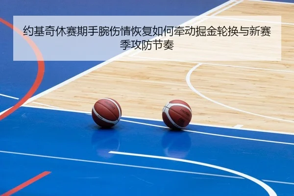 约基奇休赛期手腕伤情恢复如何牵动掘金轮换与新赛季攻防节奏