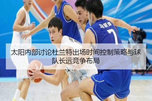 太阳内部讨论杜兰特出场时间控制策略与球队长远竞争布局
