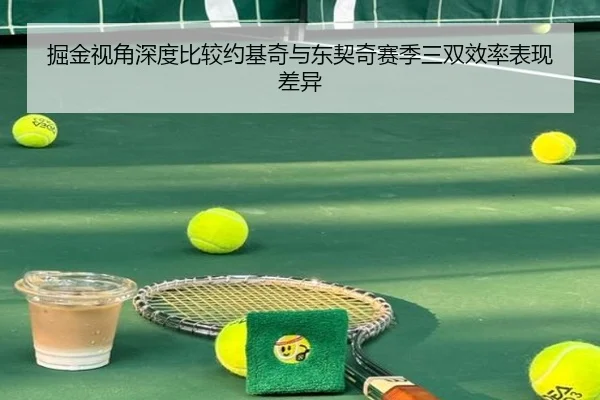 掘金视角深度比较约基奇与东契奇赛季三双效率表现差异