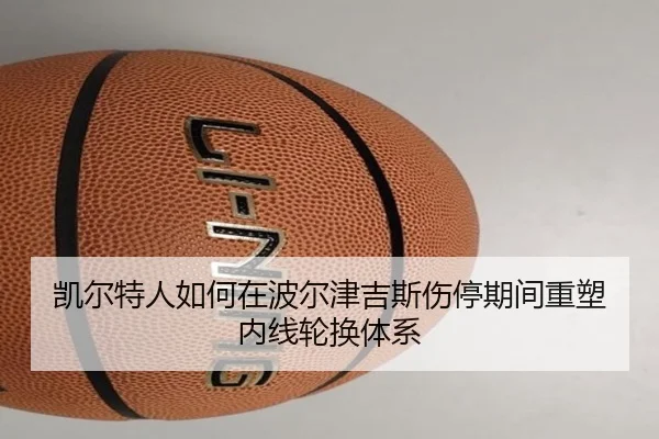 凯尔特人如何在波尔津吉斯伤停期间重塑内线轮换体系