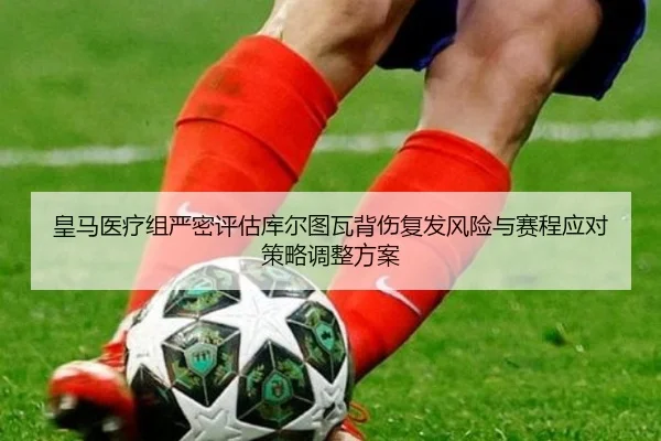 皇马医疗组严密评估库尔图瓦背伤复发风险与赛程应对策略调整方案