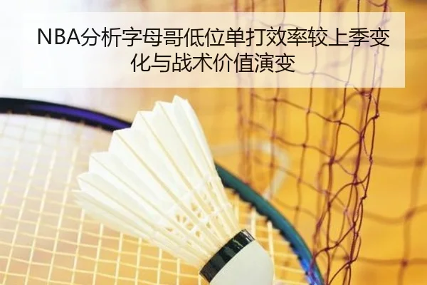 NBA分析字母哥低位单打效率较上季变化与战术价值演变