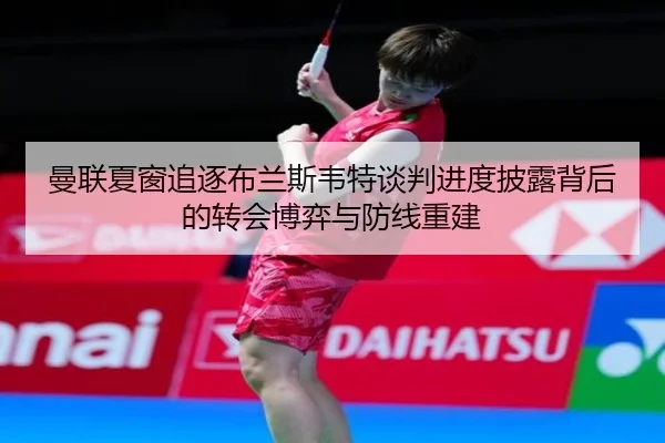 曼联夏窗追逐布兰斯韦特谈判进度披露背后的转会博弈与防线重建
