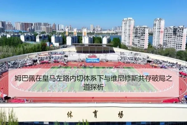 姆巴佩在皇马左路内切体系下与维尼修斯共存破局之道探析