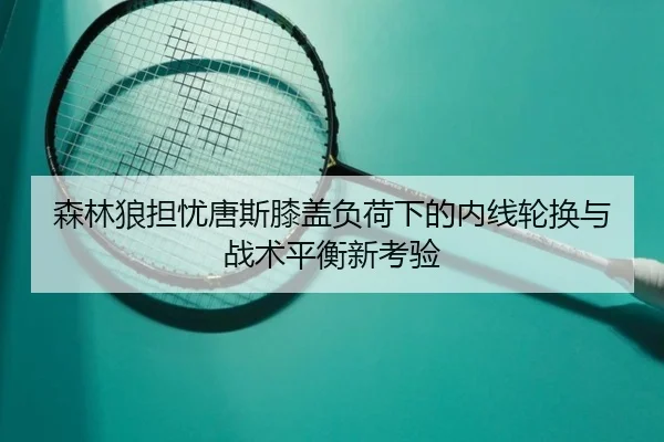 森林狼担忧唐斯膝盖负荷下的内线轮换与战术平衡新考验