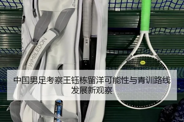 中国男足考察王钰栋留洋可能性与青训路线发展新观察