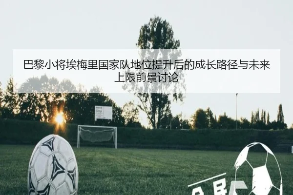 巴黎小将埃梅里国家队地位提升后的成长路径与未来上限前景讨论