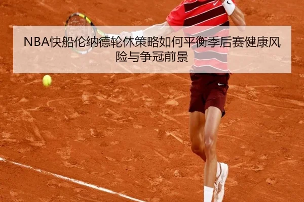 NBA快船伦纳德轮休策略如何平衡季后赛健康风险与争冠前景