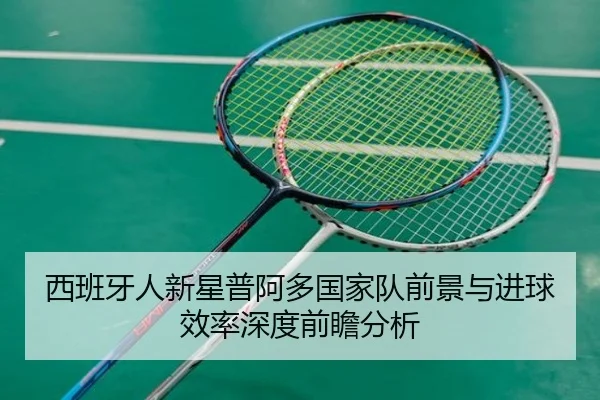 西班牙人新星普阿多国家队前景与进球效率深度前瞻分析