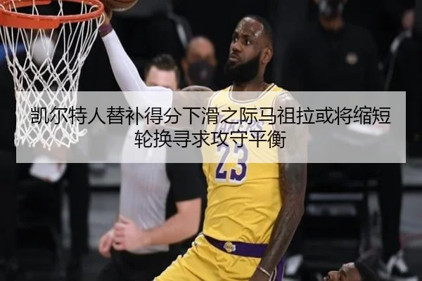 凯尔特人替补得分下滑之际马祖拉或将缩短轮换寻求攻守平衡