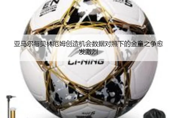 亚马尔与贝林厄姆创造机会数据对照下的金童之争愈发激烈