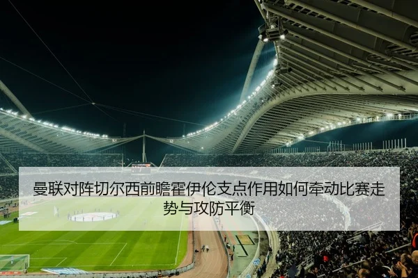 曼联对阵切尔西前瞻霍伊伦支点作用如何牵动比赛走势与攻防平衡