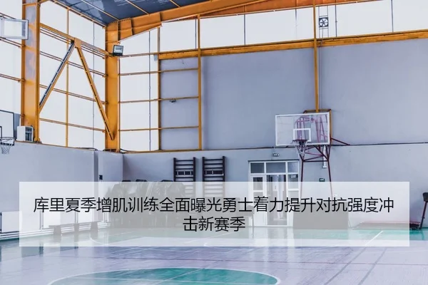 库里夏季增肌训练全面曝光勇士着力提升对抗强度冲击新赛季