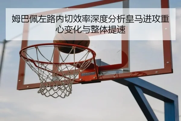 姆巴佩左路内切效率深度分析皇马进攻重心变化与整体提速